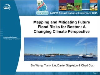 Page | 1
Proactive By Design.
Our Company Commitment
Mapping and Mitigating Future
Flood Risks for Boston: A
Changing Climate Perspective
Bin Wang, Tianyi Liu, Daniel Stapleton & Chad Cox
ASFPM Annual National Conference 2015
 