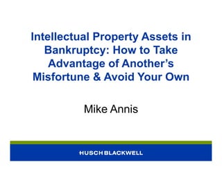 Intellectual Property Assets in
Bankruptcy: How to Take
Advantage of Another’s
Misfortune & Avoid Your Own
Mike Annis
 