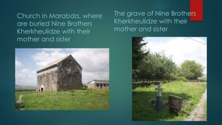 Church in Marabda, where
are buried Nine Brothers
Kherkheulidze with their
mother and sister
The grave of Nine Brothers
Kherkheulidze with their
mother and sister
 