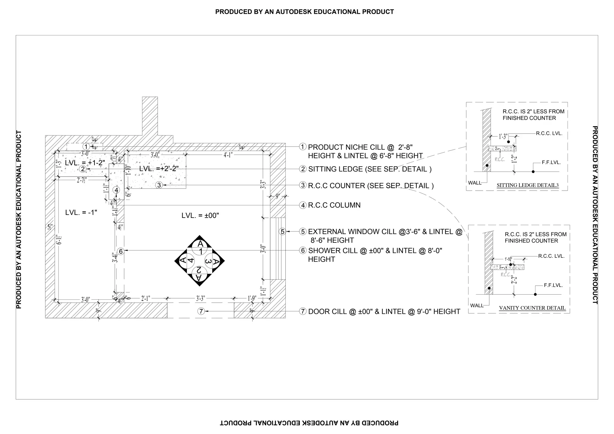 R.C.C. IS 2" LESS FROM
FINISHED COUNTER
R.C.C. LVL.
F.F.LVL.
WALL
R.C.C. IS 2" LESS FROM
FINISHED COUNTER
R.C.C. LVL.
F.F.LVL.
WALL
LVL. = -1"
1
A
LVL. =+2'-2"
LVL. = +1-2"
1
2
3
6
5
7
4
1
2
3
4
5
6
7
PRODUCT NICHE CILL @ 2'-8"
HEIGHT & LINTEL @ 6'-8" HEIGHT
R.C.C COUNTER (SEE SEP. DETAIL )
SITTING LEDGE (SEE SEP. DETAIL )
EXTERNAL WINDOW CILL @3'-6" & LINTEL @
8'-6" HEIGHT
R.C.C COLUMN
HEIGHT
PRODUCEDBYANAUTODESKEDUCATIONALPRODUCT
PRODUCEDBYANAUTODESKEDUCATIONALPRODUCT
PRODUCEDBYANAUTODESKEDUCATIONALPRODUCT
PRODUCED BY AN AUTODESK EDUCATIONAL PRODUCT