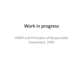 Work in progress
UNGP and Principles of Responsible
Investment (PRI)
 
