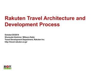 Rakuten Travel Architecture and 
Development Process 
October/25/2014 
Shunsuke Hoshino / Mitsuru Saito 
Travel Development Department, Rakuten Inc. 
http://travel.rakuten.co.jp/ 
 