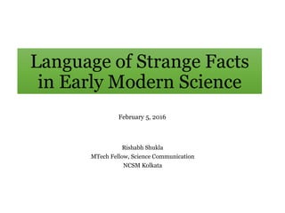 Language of Strange Facts
in Early Modern Science
Rishabh Shukla
MTech Fellow, Science Communication
NCSM Kolkata
February 5, 2016
 