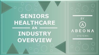 Seniors Care Market
overview
An Abeona Systems Presentation
SENIORS
HEALTHCARE
AN
INDUSTRY
OVERVIEW
BY
 