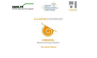 from NATURE to TECHNOLOGY
CARACOL
Waste to Energy System
The Clean Planet
 