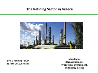 The Refining Sector in Greece
Ministry for
Reconstruction of
Production, Environment,
and Energy-Greece
5th EU Refining Forum
15 June 2015, Brussels
 