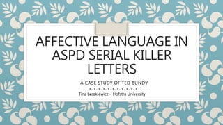 AFFECTIVE LANGUAGE IN
ASPD SERIAL KILLER
LETTERS
A CASE STUDY OF TED BUNDY
Tina Leszkiewicz – Hofstra University
*~*~*~*~*~*~*~*~*~*~*
~*
 