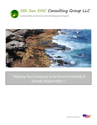 5th Sun EMC Consulting Group LLC 
Sustainability and Environmental Management Experts 
“ Helping Your Company to be Environmentally & 
Socially Responsible ! ”. 
American Version 
 