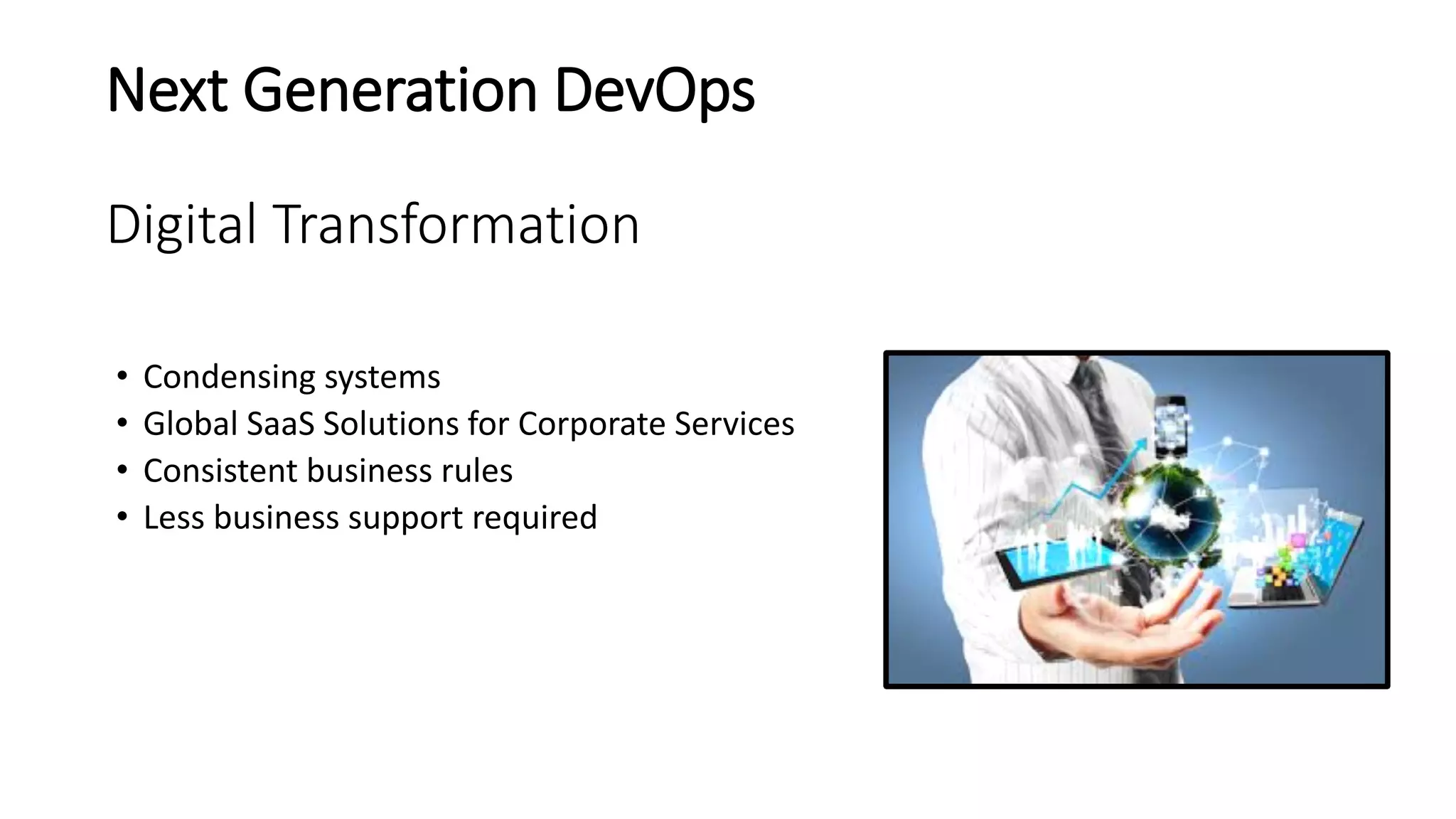 Next Generation DevOps
Digital Transformation
• Condensing systems
• Global SaaS Solutions for Corporate Services
• Consistent business rules
• Less business support required
 