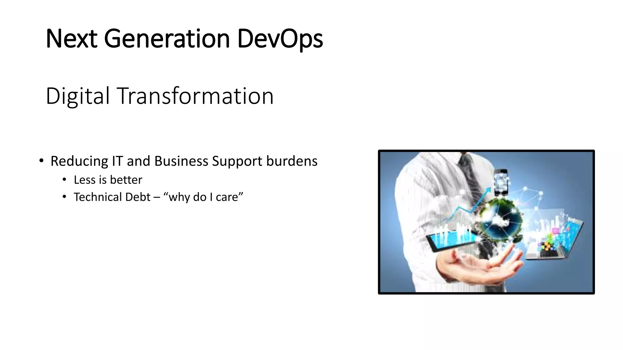 Next Generation DevOps
Digital Transformation
• Reducing IT and Business Support burdens
• Less is better
• Technical Debt – “why do I care”
 