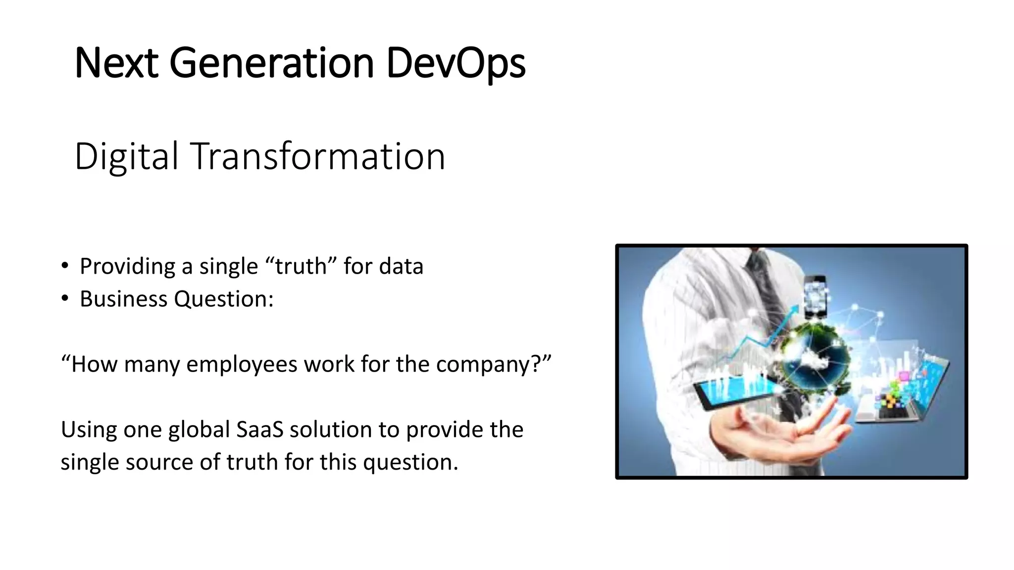 Next Generation DevOps
Digital Transformation
• Providing a single “truth” for data
• Business Question:
“How many employees work for the company?”
Using one global SaaS solution to provide the
single source of truth for this question.
 