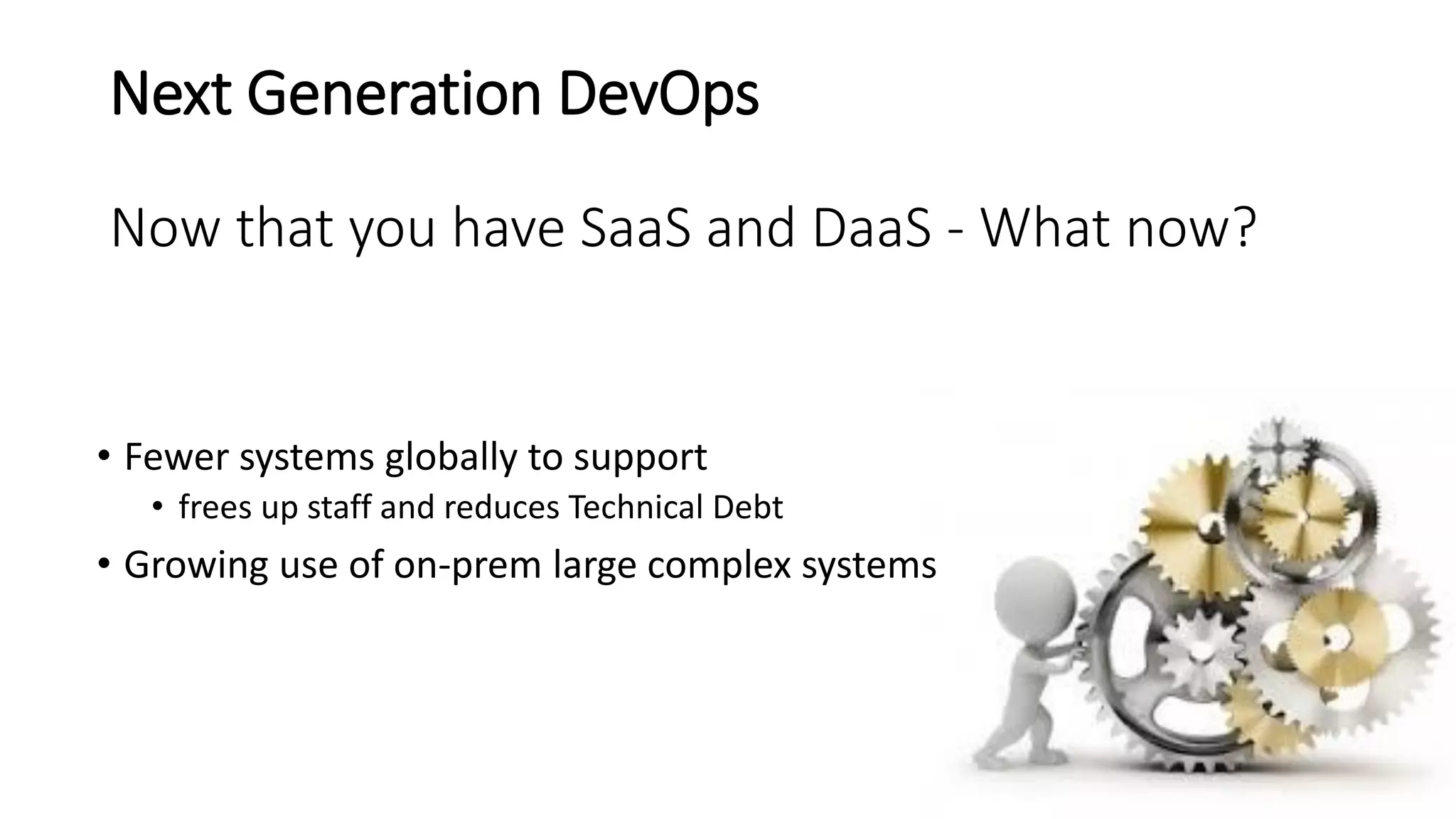 Next Generation DevOps
Now that you have SaaS and DaaS - What now?
• Fewer systems globally to support
• frees up staff and reduces Technical Debt
• Growing use of on-prem large complex systems
 