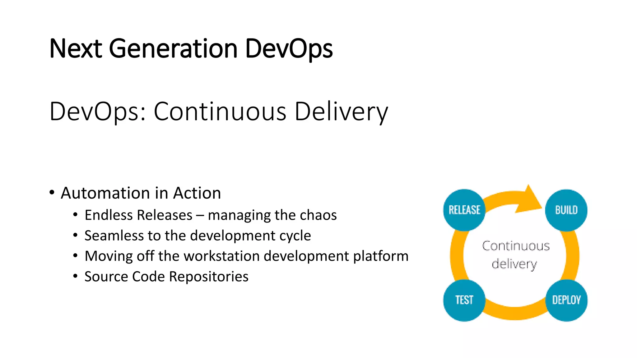 Next Generation DevOps
DevOps: Continuous Delivery
• Automation in Action
• Endless Releases – managing the chaos
• Seamless to the development cycle
• Moving off the workstation development platform
• Source Code Repositories
 