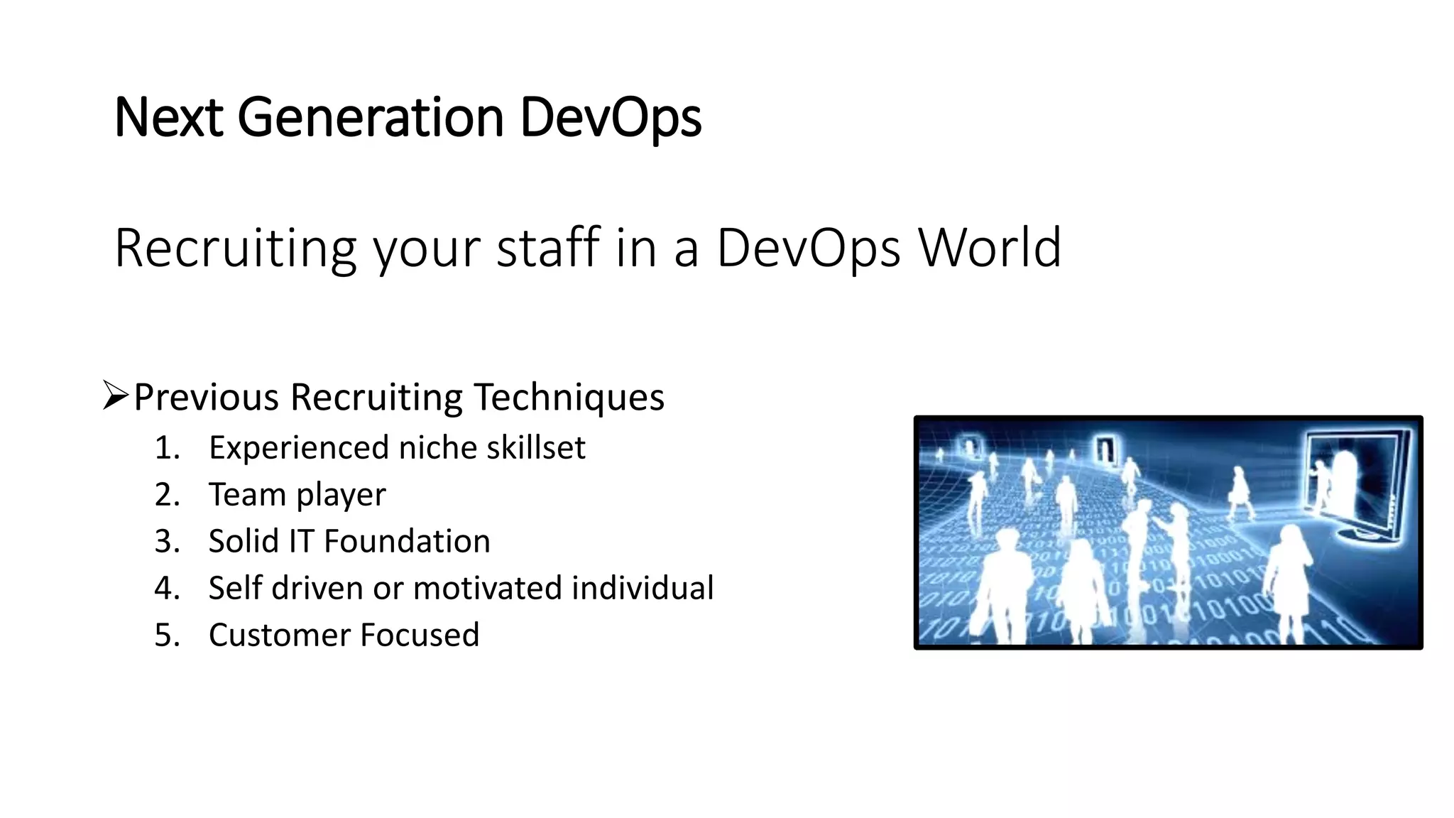 Next Generation DevOps
Recruiting your staff in a DevOps World
Previous Recruiting Techniques
1. Experienced niche skillset
2. Team player
3. Solid IT Foundation
4. Self driven or motivated individual
5. Customer Focused
 