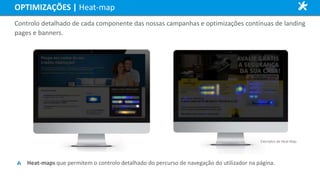 Controlo detalhado de cada componente das nossas campanhas e optimizações contínuas de landing
pages e banners.
Heat-maps que permitem o controlo detalhado do percurso de navegação do utilizador na página.
Exemplos de Heat Map
OPTIMIZAÇÕES | Heat-map
 