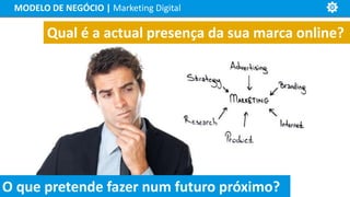 MODELO DE NEGÓCIO | Marketing Digital
Qual é a actual presença da sua marca online?
O que pretende fazer num futuro próximo?
 