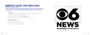 CBS6 RICHMOND © 2015 CBS6 RICHMOND © 201510 11
IDENTITY LOGO: THE CBS6 LOGOSTATION LOGO (MASTER LOGO)
We refer to the CBS6 master logo as CBS’s eye along with the golden 6. This device holds strongly together the entire
CBS6 brand portfolio and, as an icon, it quickly expresses everything that is CBS6. It is our most valuable asset.
The initial CBS6 logo is a trademark of the CBS6 brand. The copyright of this logo belongs to Tribune’s CBS6.
The CBS6 logo contains two elements: The eye and the “6.”
The bottom font for “NEWS” has the font family LOCKED, GOTHAM.
Logo must be reproduced from original files provided by Tribune West Creative.
Always appears in its horizontal layout.
Not be used as a pattern or as a design feature
The minimum size for the CBS6 BOX is 10mm wide.
> PRINCIPLES
> DESIGN GUIDELINES
 