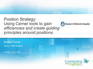 Andor Fuhrer
Cerner EMR Analyst
October 11-14, 2015
Position Strategy:
Using Cerner tools to gain
efficiencies and create guiding
principles around positions
 