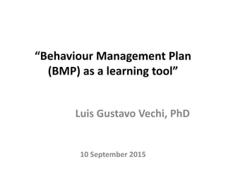 “Behaviour Management Plan
(BMP) as a learning tool”
Luis Gustavo Vechi, PhD
10 September 2015
 