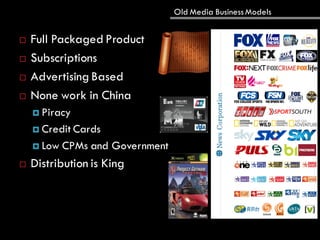 Old Media BusinessModels
 Full Packaged Product
 Subscriptions
 Advertising Based
 None work in China
 Piracy
 Credit Cards
 Low CPMs and Government
 Distribution is King
 