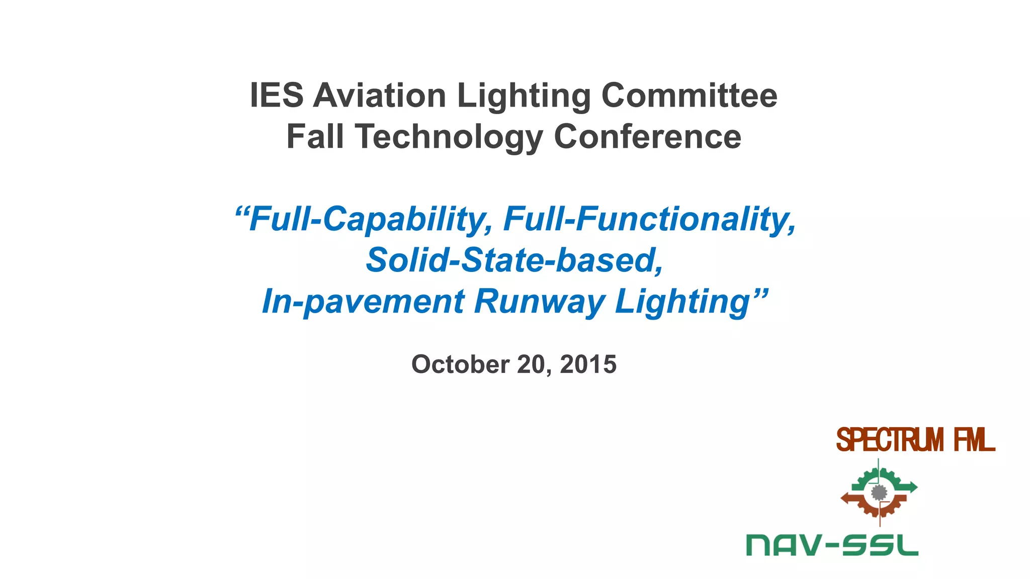 IES Aviation Lighting Committee
Fall Technology Conference
“Full-Capability, Full-Functionality,
Solid-State-based,
In-pavement Runway Lighting”
October 20, 2015
SPECTRUM FML
 