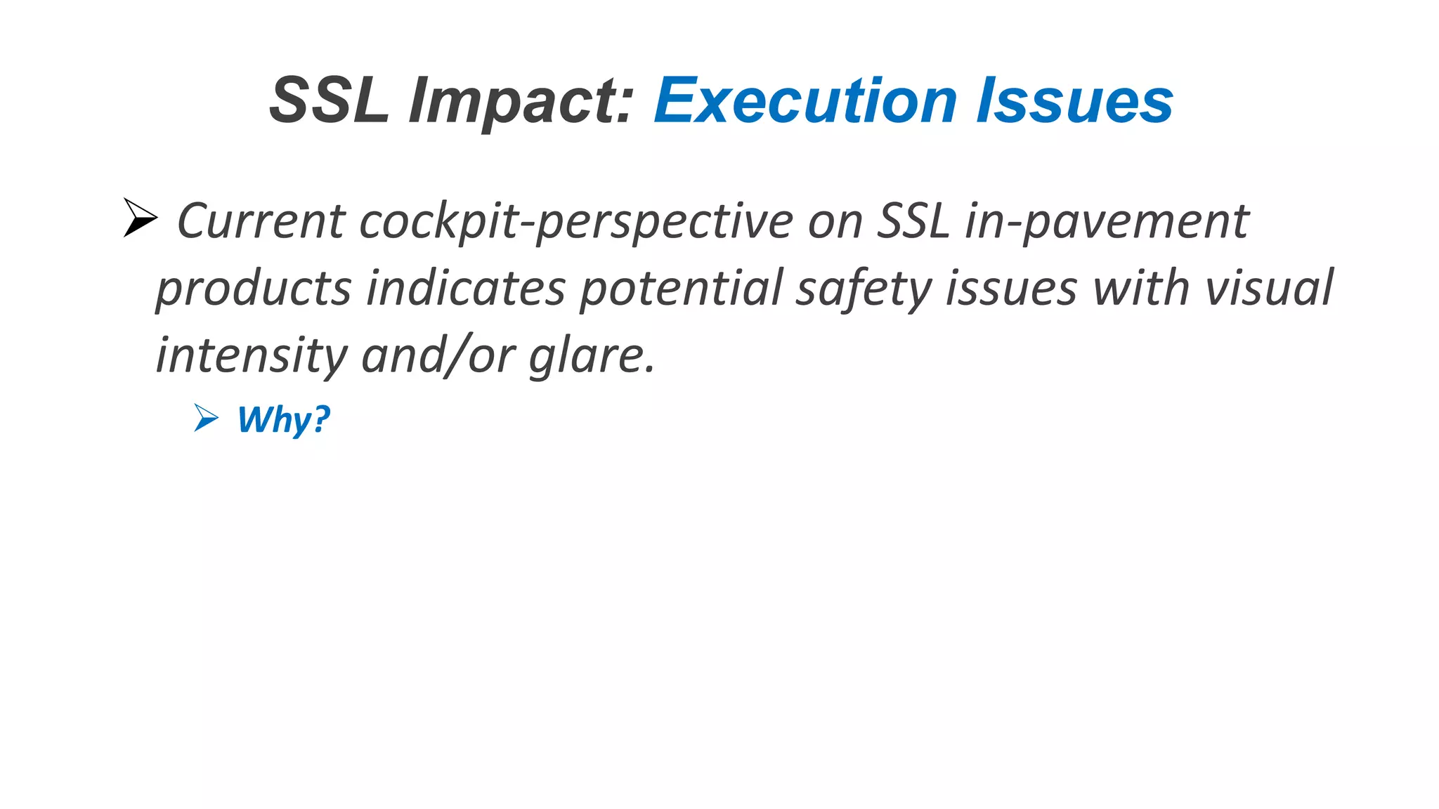 Confidential – Do Not Distribute
Copyright – Flight Spectrum, Inc. & Nav-SSL, LLC
SSL Impact: Execution Issues
 Current cockpit-perspective on SSL in-pavement
products indicates potential safety issues with visual
intensity and/or glare.
 Why?
 