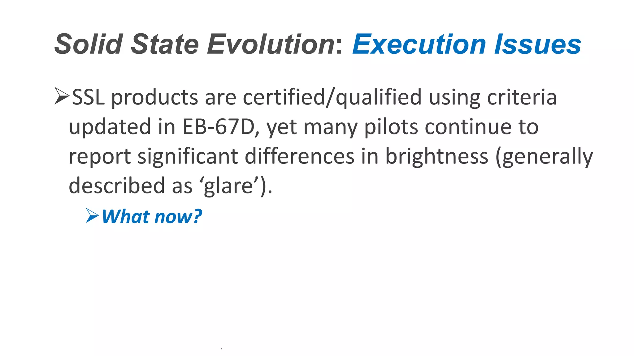 Confidential – Do Not Distribute
Copyright – Flight Spectrum, Inc. & Nav-SSL, LLC
Solid State Evolution: Execution Issues
SSL products are certified/qualified using criteria
updated in EB-67D, yet many pilots continue to
report significant differences in brightness (generally
described as ‘glare’).
What now?
 