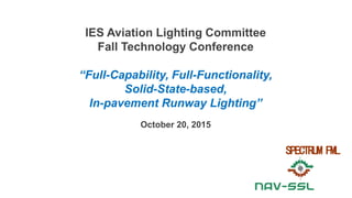 IES Aviation Lighting Committee
Fall Technology Conference
“Full-Capability, Full-Functionality,
Solid-State-based,
In-pavement Runway Lighting”
October 20, 2015
SPECTRUM FML
 
