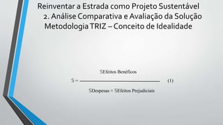 Reinventar a Estrada como Projeto Sustentável
2. Análise Comparativa e Avaliação da Solução
MetodologiaTRIZ – Conceito de Idealidade
SEfeitos Benéficos
S = (1)
SDespesas + SEfeitos Prejudiciais
 
