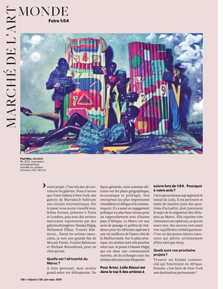 126 << Diptyk n°29. juin-sept. 2015
mondemarchédel’art Foire 1:54
notre projet. C’est très dur de con-
vaincre les galeries. Nous n’avons
que Voice Gallery à New York, une
galerie de Marrakech habituée
aux circuits internationaux. Par
le passé nous avons travaillé avec
Selma Feriani, présente à Tunis
et Londres, puis avec des artistes
marocains représentés par des
galeriesétrangères:HassanHajjaj,
Mohamed Elbaz, Younès Rah-
moun… Parmi les artistes maro-
cains, je suis une grande fan de
Mounir Fatmi, Younès Rahmoun
et Hicham Benouhoud, pour ne
citer qu’eux.
Quelle est l’africanité du
Maroc ?
À titre personel, mon arrière
grand-mère est éthiopienne. De
façon générale, nous sommes afr-
icains sur les plans géographique,
économique et politique. Nos
entreprises les plus importantes
s’installentenAfriqueetlecommu-
niquent. Il y a aussi un engagement
politique au plus haut niveau pour
un rapprochement avec d’autres
pays d’Afrique. Le Maroc est une
zone de passage et parfois de rési-
dence pour les Africains aspirant à
une vie meilleure de l’autre côté de
la Méditerranée. Sur le plan artis-
tique, les artistes sont très proches
entre eux. Je pense à Hassan Hajjaj
qui est dans une communauté
ouverte, où les échanges avec les
artistesafricainssontfréquents.
Pour Artsy, Leila Alaoui est
dans le top 5 des artistes à
suivre lors de 1:54.  Pourquoi
à votre avis ? 
J’ai toujours beaucoup apprécié le
travail de Leila. Il est pertinent et
traite de manière juste des ques-
tions d’actualité, dont justement
le sujet de la migration des Afric-
ains au Maroc. Elle exprime très
clairementsesopinions,cequiest
assez rare. Ses œuvres sont aussi
très équilibrées esthétiquement.
C’est un des jeunes talents maro-
cains qui mérite certainement
d’être suivi par Artsy.
Quels sont vos prochains
projets ?
Trouver un format commer-
cial qui fonctionne en Afrique.
Ensuite, c’est faire de New York
une destination permanente !
Paul Sika, Dandelia
# 1, 2012, impression
photographique
montée sur caisson
lumineux, 60 x 90 cm
 