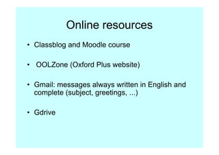 Online resources
• Classblog and Moodle course
• OOLZone (Oxford Plus website)
• Gmail: messages always written in English and
complete (subject, greetings, ...)
• Gdrive
 