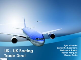 US - UK Boeing
Trade Deal
Igor Ivanenko
Samantha Kussmann
Oleksandr Surkov
Roman Margulis
Marcus Parks
 