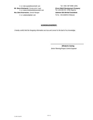 CV_Alfred_Coning2014
12 OF 12
E-mail: león.w.pace@exxonmobil .com Tel 1-832- 867 6098 (USA)
Mr. Steve Hindmarsh, Construction Lead Exxon Mobil Development Company
E-mail: steve.e.hindmarsh@exxonmobil .com Tel +234 805 551 3788 (Nigeria)
Mrs. Edna Encarnacion, General Manager Azdaman Sdn Berhad Consultants
E-mail: azdaman@global .com Tel No. +60122680918 (Malaysia)
ACKNOWLEDGEMENT:
I hereby certify that the foregoing information are true and correct to the best of my knowledge.
_________________________________
Alfredo B. Coning
Senior Planning/Project Control Engineer
 
