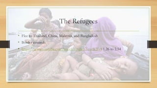 The Refugees
• Flee to Thailand, China, Malaysia, and Bangladesh
• Border controls
• https://www.youtube.com/watch?v=dwKke...