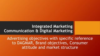 Integrated Marketing
Communication & Digital Marketing
Advertising objectives with specific reference
to DAGMAR, Brand objectives, Consumer
attitude and market structure
 