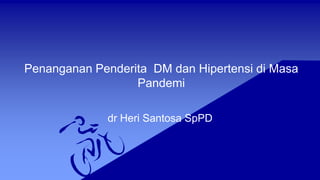 Penanganan Penderita DM dan Hipertensi di Masa
Pandemi
dr Heri Santosa SpPD
 