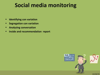 Social media monitoring
• Identifying con variation
• Segregation con variation
• Analyzing conversation
• Inside and recommendation report
 