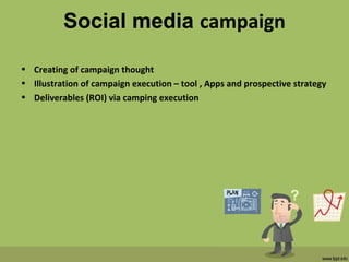 Social media campaign
• Creating of campaign thought
• Illustration of campaign execution – tool , Apps and prospective strategy
• Deliverables (ROI) via camping execution
 
