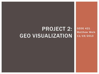 GEOG 421
Matthew Weik
11/19/2013
PROJECT 2:
GEO VISUALIZATION
 