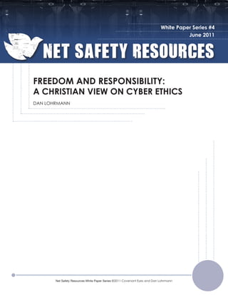 White Paper Series #4
June 2011
Net Safety Resources White Paper Series ©2011 Covenant Eyes and Dan Lohrmann
FREEDOM AND RESPONSIBILITY:
A CHRISTIAN VIEW ON CYBER ETHICS
DAN LOHRMANN
 