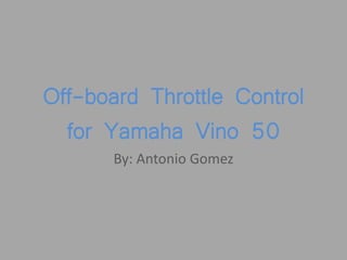 Off-board Throttle Control
for Yamaha Vino 50
By: Antonio Gomez
 