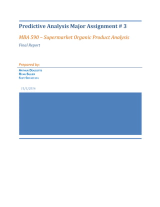 Predictive Analysis Major Assignment # 3
MBA 590 – Supermarket Organic Product Analysis
Final Report
Prepared by:
ARTHUR DOUCETTE
RYAN SULIER
SUJIT SRIVASTAVA
 