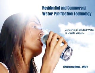 Residential and Commercial
Water Purification Technology
3TM International / IWSES
Converting Polluted Water
to Usable Water…
 