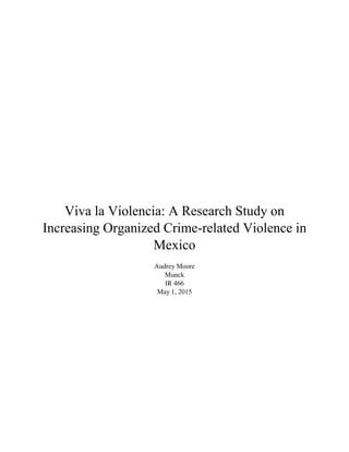 Viva la Violencia: A Research Study on
Increasing Organized Crime-related Violence in
Mexico
Audrey Moore
Munck
IR 466
May 1, 2015
 