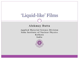 Alokmay Datta
Applied Material Science Division
Saha Institute of Nuclear Physics
Kolkata
India
‘Liquid-like’ Films
 