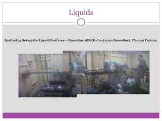 Liquids
Scattering Set-up for Liquid Surfaces – Beamline 18B (India-Japan Beamline), Photon Factory
 
