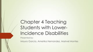 Chapter 4 Teaching
Students with Lower-
Incidence Disabilities
Presented by:
Mauro Garcia, Amerika Hernandez, Marivel Montes
 