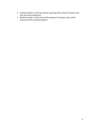 ? Reduced number of calls from donors inquiring about receipt of donation and
their gift acknowledgement
? Reduced number of calls from the Development Assistants to the central
processing office regarding deposits
4
 