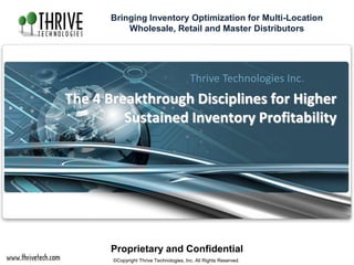The 4 Breakthrough Disciplines for Higher
Sustained Inventory Profitability
Thrive Technologies Inc.
Proprietary and Confidential
©Copyright Thrive Technologies, Inc. All Rights Reserved.
Bringing Inventory Optimization for Multi-Location
Wholesale, Retail and Master Distributors
 
