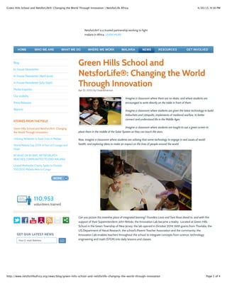 4/30/15, 9:16 PMGreen Hills School and NetsforLife®: Changing the World Through Innovation | NetsforLife Africa
Page 1 of 4http://www.netsforlifeafrica.org/news/blog/green-hills-school-and-netsforlife-changing-the-world-through-innovation
Green Hills School and
NetsforLife®: Changing the World
Through Innovation
Apr 22, 2015 | by Chad Brinkman
Imagine a classroom where there are no desks, and where students are
encouraged to write directly on the table in front of them.
Imagine a classroom where students are given the latest technology to build
trebuchets and catapults, implements of medieval warfare, to better
connect and understand life in the Middle Ages.
Imagine a classroom where students are taught to use a green screen to
place them in the middle of the Solar System so they can touch the stars.
Now, imagine a classroom where students are utilizing that same technology to engage in real issues of world
health, and exploring ideas to make an impact on the lives of people around the world.
Can you picture this inventive place of integrated learning? Founders Louis and Tara Rossi dared to, and with the
support of their Superintendent, John Nittolo, the Innovation Lab became a reality. Located at Green Hills
School in the Green Township of New Jersey, the lab opened in October 2014. With grants from Thorlabs, the
US Department of Naval Research, the school's Parent-Teacher Association and the community, the
Innovation Lab enables teachers throughout the school to integrate concepts from science, technology,
engineering and math (STEM) into daily lessons and classes.
Blog
In-house Newsletter
In-house Newsletter (April-June)
In-house Newsletter (July-Sept)
Media Inquiries
Our visibility
Press Releases
Reports
Green Hills School and NetsforLife®: Changing
the World Through Innovation
Utilizing Networks to Save Lives in Malawi
World Malaria Day 2014: A Face of Courage and
Hope
BY BOAT OR BY BIKE, NETSFORLIFE®
REACHES COMMUNITIES TO END MALARIA
United Methodist Charity Seeks to Provide
700,000 Malaria Nets to Congo
Your E-mail Address
GET OUR LATEST NEWSGET OUR LATEST NEWS
STORIES FROM THE FIELD
NetsforLife® is a trusted partnership working to fight
malaria in Africa. LEARN MORE
110,953
volunteers trained
 